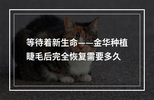 等待着新生命——金华种植睫毛后完全恢复需要多久