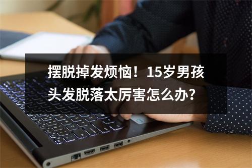 摆脱掉发烦恼！15岁男孩头发脱落太厉害怎么办？