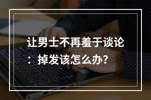 让男士不再羞于谈论：掉发该怎么办？