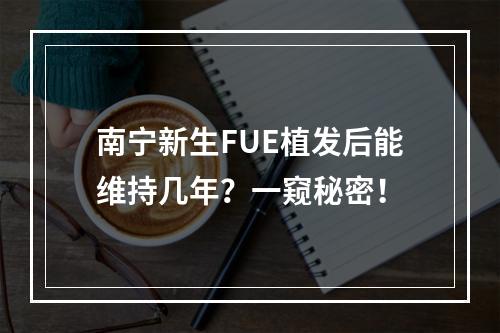 南宁新生FUE植发后能维持几年？一窥秘密！