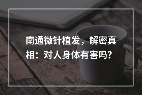 南通微针植发，解密真相：对人身体有害吗？