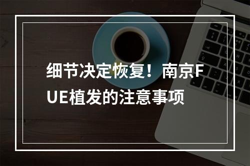 细节决定恢复！南京FUE植发的注意事项