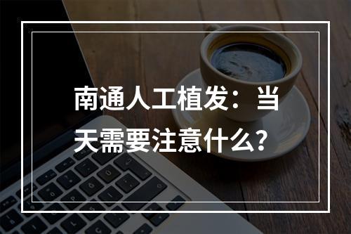 南通人工植发：当天需要注意什么？