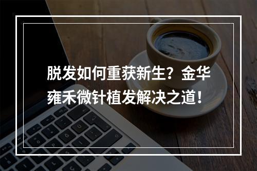 脱发如何重获新生？金华雍禾微针植发解决之道！