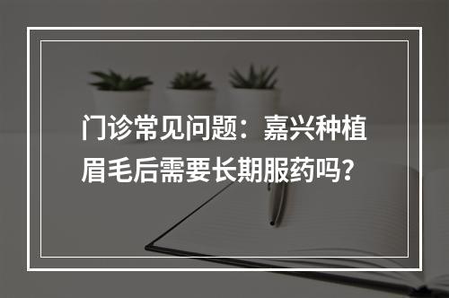 门诊常见问题：嘉兴种植眉毛后需要长期服药吗？