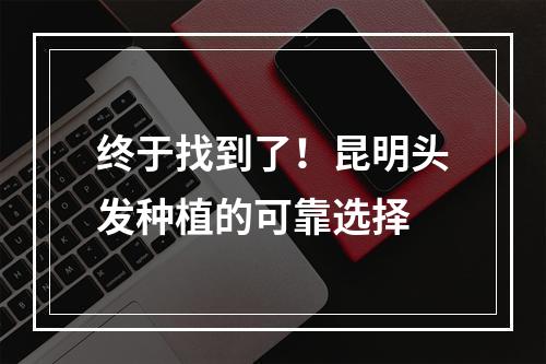 终于找到了！昆明头发种植的可靠选择