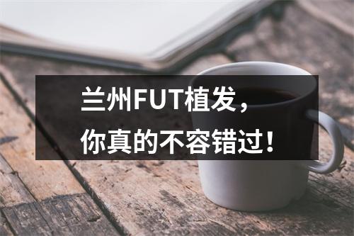 兰州FUT植发，你真的不容错过！