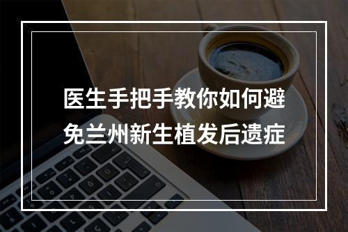 医生手把手教你如何避免兰州新生植发后遗症