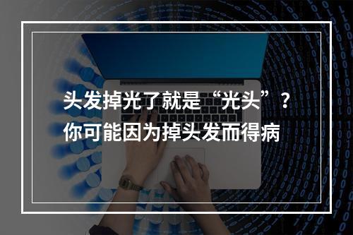 头发掉光了就是“光头”？你可能因为掉头发而得病