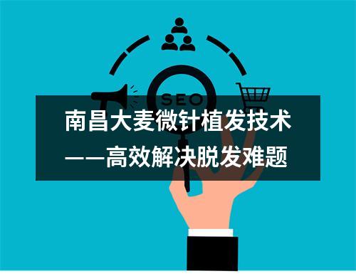 南昌大麦微针植发技术——高效解决脱发难题