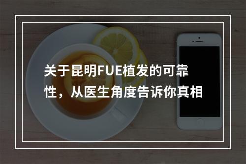 关于昆明FUE植发的可靠性，从医生角度告诉你真相