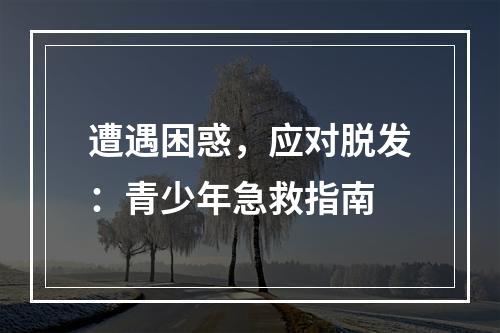 遭遇困惑，应对脱发：青少年急救指南