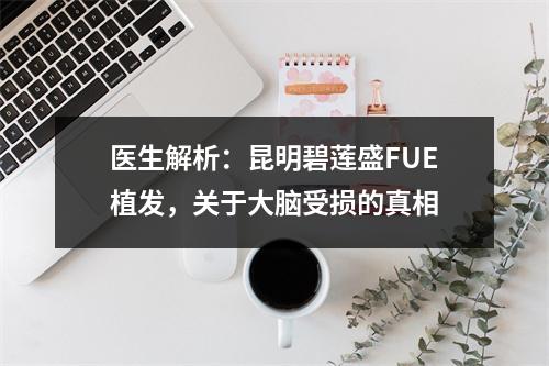 医生解析：昆明碧莲盛FUE植发，关于大脑受损的真相