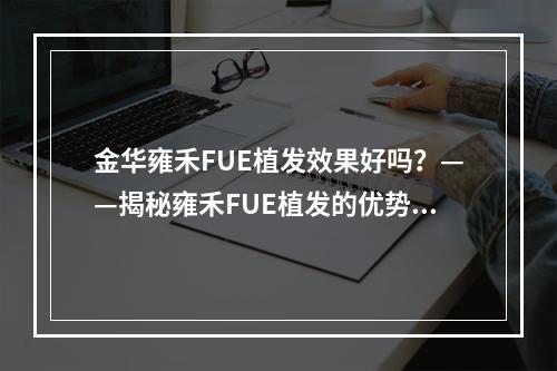 金华雍禾FUE植发效果好吗？——揭秘雍禾FUE植发的优势与劣势