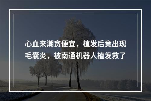 心血来潮贪便宜，植发后竟出现毛囊炎，被南通机器人植发救了