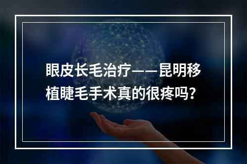 眼皮长毛治疗——昆明移植睫毛手术真的很疼吗？