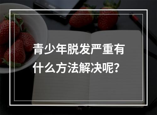 青少年脱发严重有什么方法解决呢？