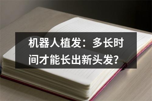 机器人植发：多长时间才能长出新头发？