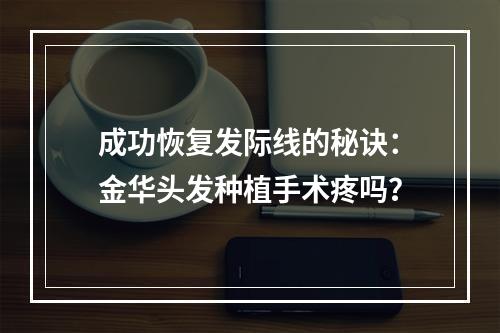 成功恢复发际线的秘诀：金华头发种植手术疼吗？