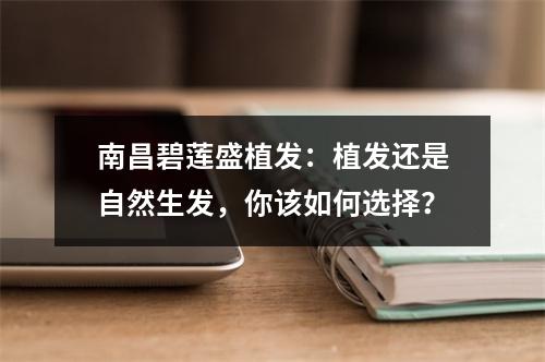 南昌碧莲盛植发：植发还是自然生发，你该如何选择？