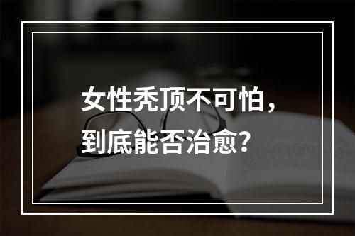 女性秃顶不可怕，到底能否治愈？