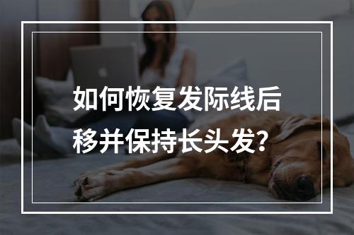 如何恢复发际线后移并保持长头发？