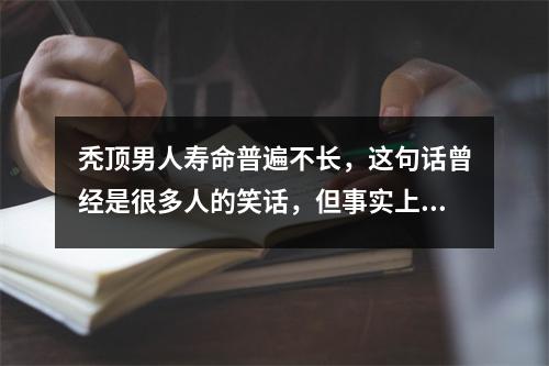 秃顶男人寿命普遍不长，这句话曾经是很多人的笑话，但事实上，这句话是有一定的科学依据的。据研究，男性秃顶与寿命确实存在一定的关系。