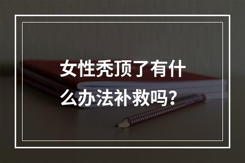 女性秃顶了有什么办法补救吗？