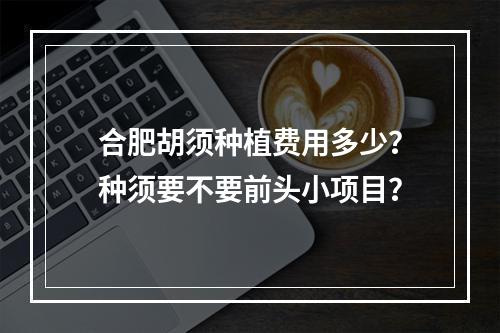 合肥胡须种植费用多少？种须要不要前头小项目？