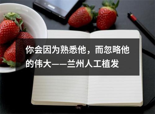 你会因为熟悉他，而忽略他的伟大——兰州人工植发