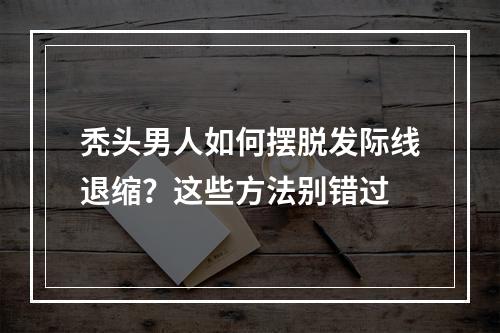 秃头男人如何摆脱发际线退缩？这些方法别错过