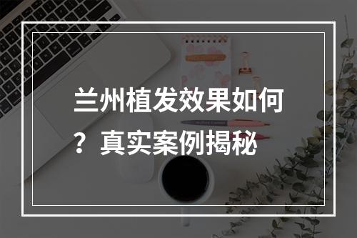 兰州植发效果如何？真实案例揭秘