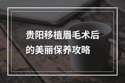 贵阳移植眉毛术后的美丽保养攻略