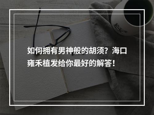 如何拥有男神般的胡须？海口雍禾植发给你最好的解答！