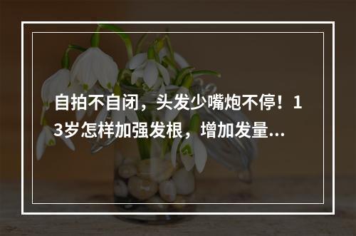 自拍不自闭，头发少嘴炮不停！13岁怎样加强发根，增加发量？！