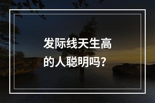 发际线天生高的人聪明吗？