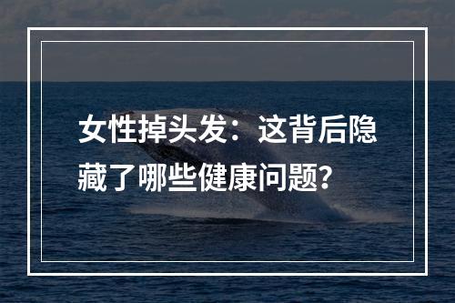 女性掉头发：这背后隐藏了哪些健康问题？