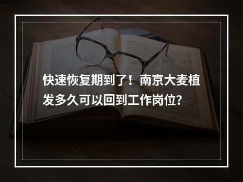 快速恢复期到了！南京大麦植发多久可以回到工作岗位？