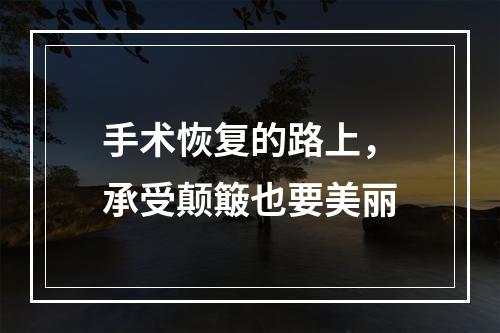 手术恢复的路上，承受颠簸也要美丽