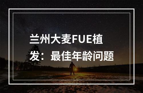 兰州大麦FUE植发：最佳年龄问题