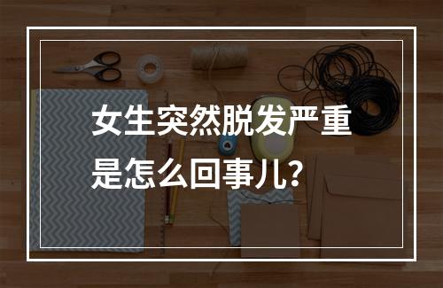 女生突然脱发严重是怎么回事儿？