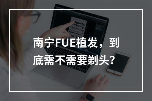 南宁FUE植发，到底需不需要剃头？