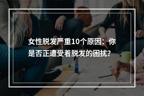 女性脱发严重10个原因：你是否正遭受着脱发的困扰？