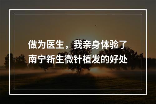 做为医生，我亲身体验了南宁新生微针植发的好处