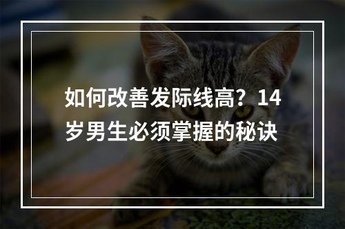 如何改善发际线高？14岁男生必须掌握的秘诀