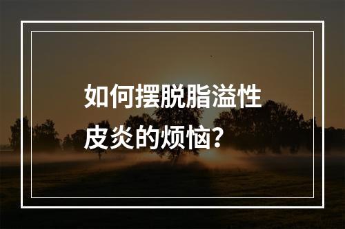 如何摆脱脂溢性皮炎的烦恼？