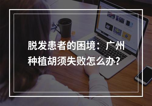 脱发患者的困境：广州种植胡须失败怎么办？