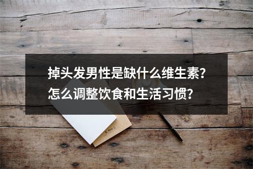 掉头发男性是缺什么维生素？怎么调整饮食和生活习惯？