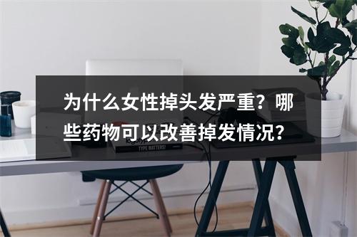 为什么女性掉头发严重？哪些药物可以改善掉发情况？