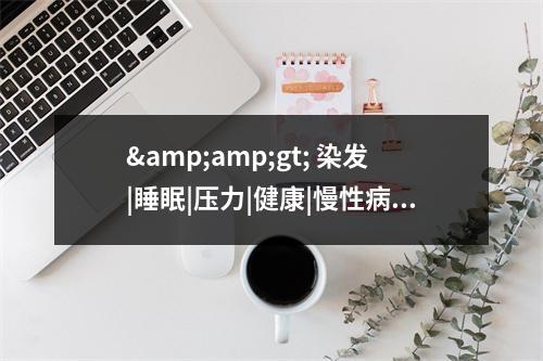 &amp;gt; 染发|睡眠|压力|健康|慢性病|保健品|养发素|调节月经|缺铁|头发护理